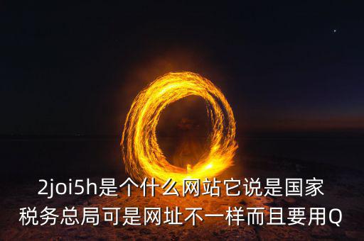 登陸國稅的網(wǎng)站是什么，2joi5h是個(gè)什么網(wǎng)站它說是國家稅務(wù)總局可是網(wǎng)址不一樣而且要用Q