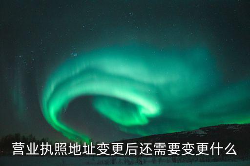 變更營業(yè)執(zhí)照需要地稅變更什么，營業(yè)執(zhí)照地址變更后還需要變更什么