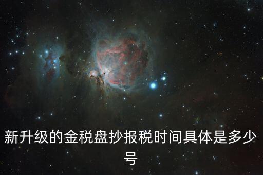 金稅盤(pán)什么時(shí)候報(bào)稅，新升級(jí)的金稅盤(pán)抄報(bào)稅時(shí)間具體是多少號(hào)