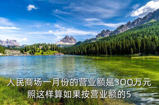 商場(chǎng)營(yíng)業(yè)額抽成交什么稅，人民商場(chǎng)一月份的營(yíng)業(yè)額是3OO萬元照這樣算如果按營(yíng)業(yè)額的5