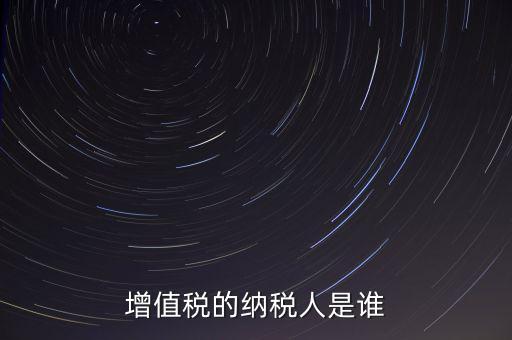 什么是增值稅納稅人，增值稅的納稅人是