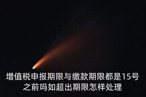 申報(bào)期限 繳款期限是什么，增值稅申報(bào)期限與繳款期限都是15號(hào)之前嗎如超出期限怎樣處理