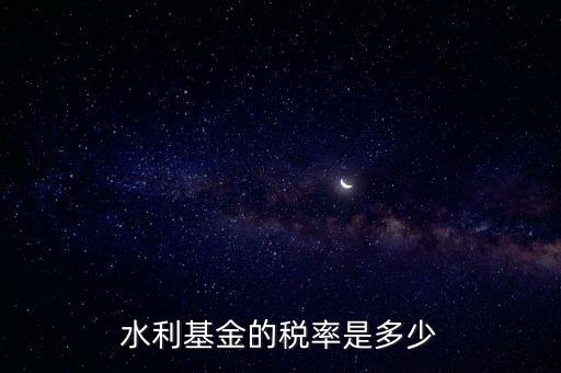 水利發(fā)電要交什么稅收，水利基金的稅率是多少