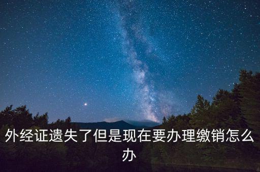外經(jīng)證什么情況下繳銷，外經(jīng)證遺失了但是現(xiàn)在要辦理繳銷怎么辦