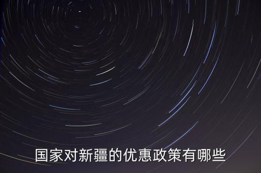 國稅對(duì)新疆地區(qū)有什么優(yōu)惠政策，國家對(duì)新疆的政策有哪些