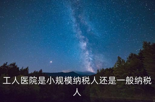 什么醫(yī)院為一般納稅人，工人醫(yī)院是小規(guī)模納稅人還是一般納稅人