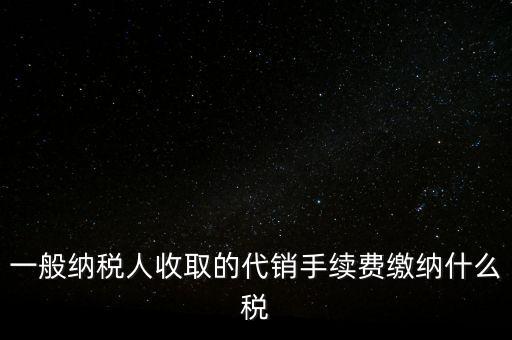 代銷手續(xù)費交什么稅，一般納稅人收取的代銷手續(xù)費繳納什么稅