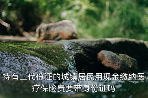 持有二代份證的城鎮(zhèn)居民用現金繳納醫(yī)療保險費要帶身份證嗎