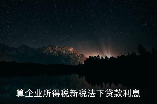 借款利息為什么要算企業(yè)所得稅，算企業(yè)所得稅新稅法下貸款利息