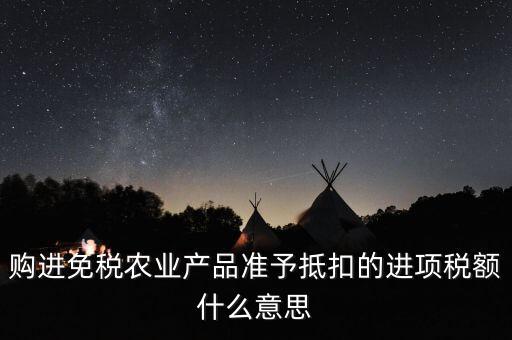 加計扣除農(nóng)產(chǎn)品進項稅額是什么意思，購進免稅農(nóng)業(yè)產(chǎn)品準(zhǔn)予抵扣的進項稅額什么意思