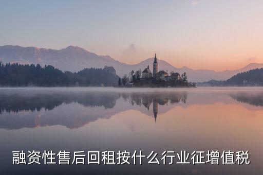融資性售后回租是什么，融資性售后回租按什么行業(yè)征增值稅