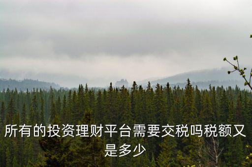 所有的投資理財(cái)平臺需要交稅嗎稅額又是多少
