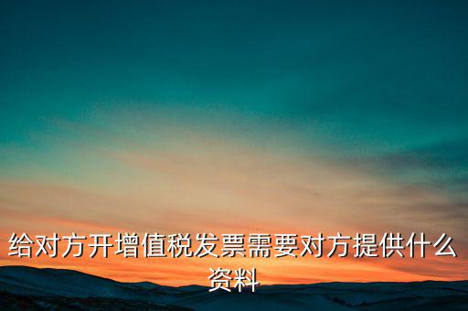 讓別人開票稅款交納需要簽訂什么，給對方開增值稅發(fā)票需要對方提供什么資料