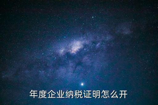 企業(yè)納稅證明是什么，年度企業(yè)納稅證明怎么開