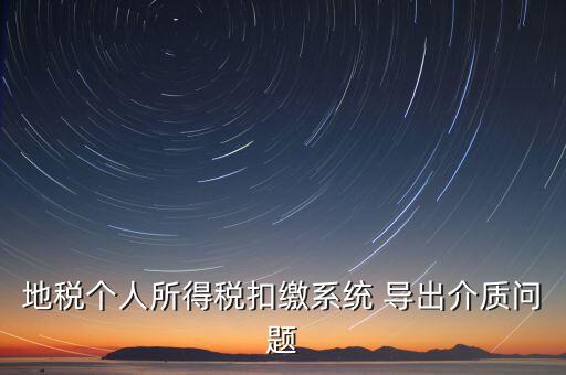 稅務介質(zhì)導出 什么意思，地稅個人所得稅扣繳系統(tǒng) 導出介質(zhì)問題