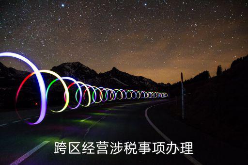 什么行業(yè)可以開跨區(qū)域涉稅事項(xiàng)報(bào)告，跨區(qū)經(jīng)營(yíng)涉稅事項(xiàng)辦理