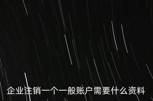 企業(yè)注銷(xiāo)一個(gè)一般賬戶需要什么資料