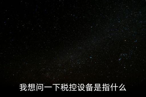 什么是稅控裝置，我想問(wèn)一下稅控設(shè)備是指什么