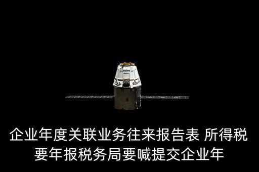 企業(yè)年度關聯(lián)業(yè)務往來報告表 所得稅要年報稅務局要喊提交企業(yè)年