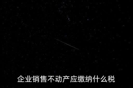 銷售不動產(chǎn)要交什么稅，企業(yè)出售不動產(chǎn)是否要繳納增值稅