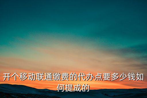 代理聯(lián)通營(yíng)業(yè)廳交什么稅，開個(gè)移動(dòng)聯(lián)通繳費(fèi)的代辦點(diǎn)要多少錢如何提成的