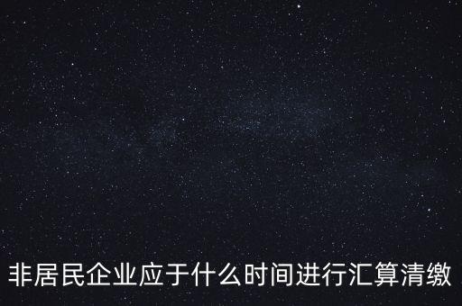非居民企業(yè)應(yīng)于什么時間進行匯算清繳