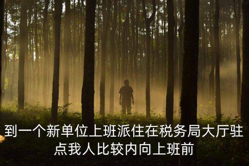 稅務局女性一般在什么部門，到一個新單位上班派住在稅務局大廳駐點我人比較內向上班前