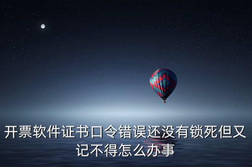 開(kāi)票軟件證書(shū)口令是什么，稅務(wù)發(fā)票開(kāi)票登入不知道證書(shū)口令怎么辦