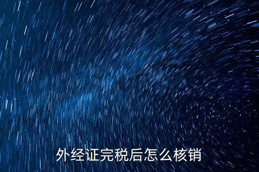 外出經(jīng)營完稅后帶什么去核銷，外經(jīng)證完稅后怎么核銷