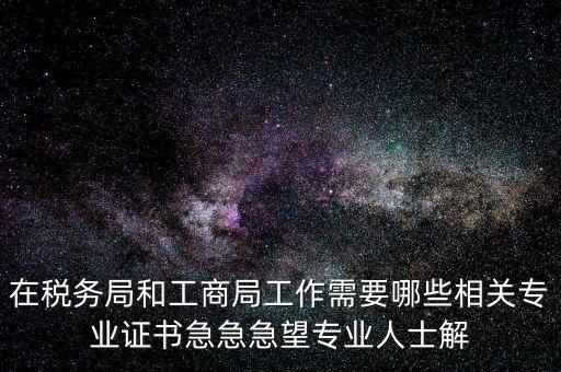 在稅務(wù)局和工商局工作需要哪些相關(guān)專(zhuān)業(yè)證書(shū)急急急望專(zhuān)業(yè)人士解