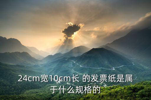長(zhǎng)條發(fā)票什么尺寸，24cm寬10cm長(zhǎng) 的發(fā)票紙是屬于什么規(guī)格的