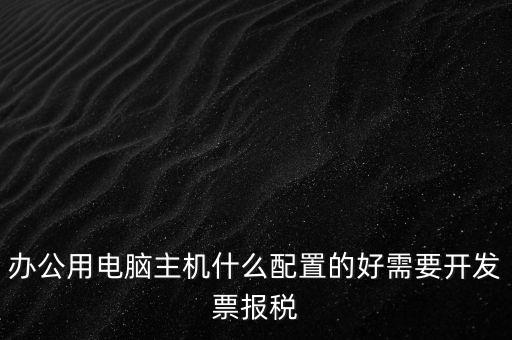 開票電腦有什么要求，辦公用電腦主機(jī)什么配置的好需要開發(fā)票報(bào)稅