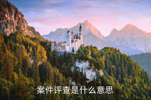 稅務(wù)案件評(píng)查什么，案件評(píng)查是什么意思