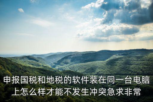 地稅軟件和什么軟件有沖突，用友軟件和國(guó)稅地稅系統(tǒng)能裝在同一電腦上嗎