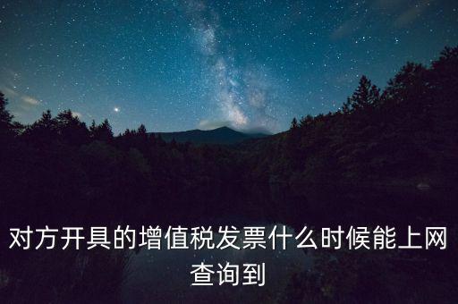 發(fā)票什么時候能查詢嗎，對方開具的增值稅發(fā)票什么時候能上網(wǎng)查詢到