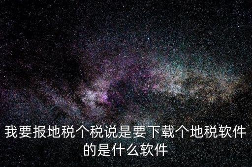 地稅軟件叫什么名字，我要報(bào)地稅個(gè)稅說(shuō)是要下載個(gè)地稅軟件的是什么軟件