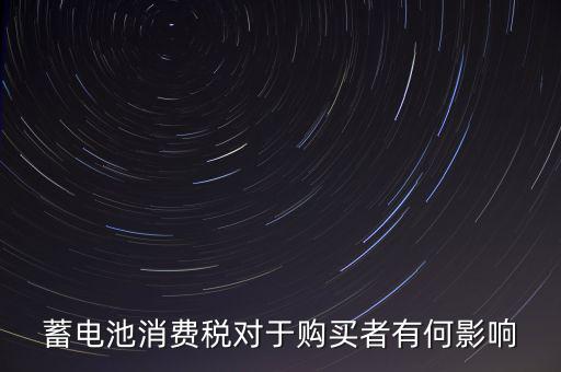 電池消費(fèi)稅有什么好處，蓄電池消費(fèi)稅對(duì)于購買者有何影響