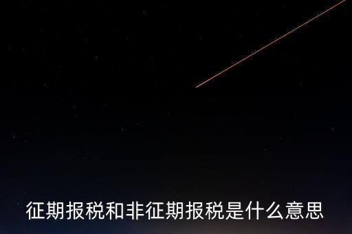 非征期抄報稅是什么意思，征期報稅和非征期報稅是什么意思