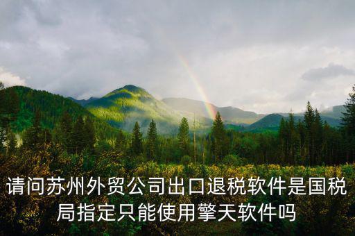 江蘇省出口退稅用什么軟件，請(qǐng)問(wèn)蘇州外貿(mào)公司出口退稅軟件是國(guó)稅局指定只能使用擎天軟件嗎