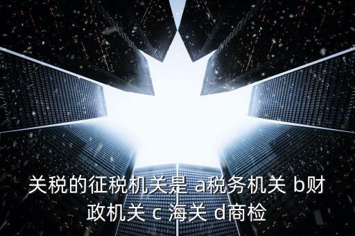 關稅繳納給什么機構，關稅的征稅機關是 a稅務機關 b財政機關 c 海關 d商檢