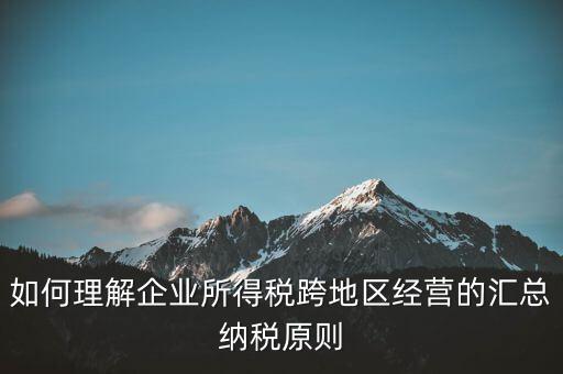 什么是跨地區(qū)匯總納稅，企業(yè)所得稅跨省是指什么