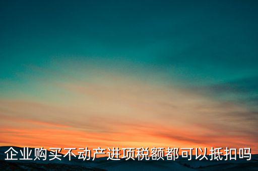 企業(yè)購買不動產進項稅額都可以抵扣嗎