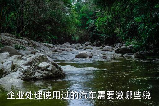 公司處置車輛交什么稅，處置車輛要繳什么稅