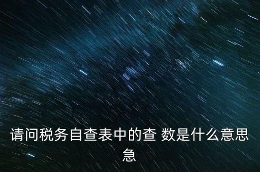 涉稅查詢是什么意思，請(qǐng)問(wèn)稅務(wù)自查表中的查 數(shù)是什么意思急