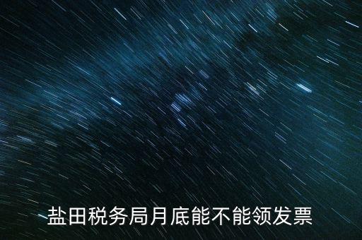 為什么月底不能領發(fā)票，鹽田稅務局月底能不能領發(fā)票
