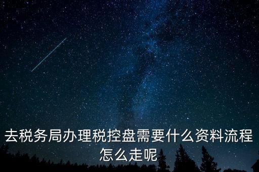 辦稅盤都需要什么，去稅務局辦理稅控盤需要什么資料流程怎么走呢