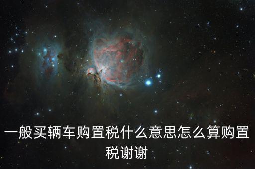 車購稅是什么東西，一般買輛車購置稅什么意思怎么算購置稅謝謝