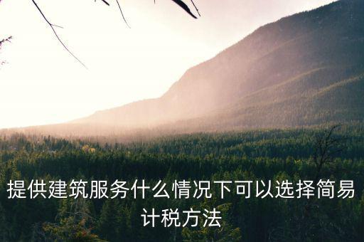 什么時(shí)候使用簡易計(jì)稅，提供建筑服務(wù)什么情況下可以選擇簡易計(jì)稅方法