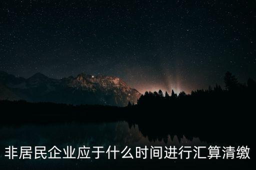 非居民企業(yè)什么時(shí)候報(bào)，非居民企業(yè)什么時(shí)候稅率是用25的啊