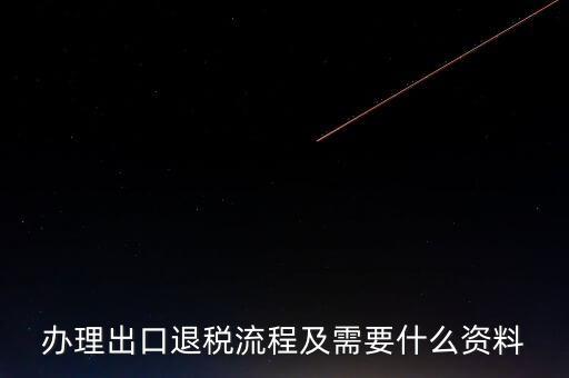 出口退稅需要提供什么資料，辦理出口退稅流程及需要什么資料